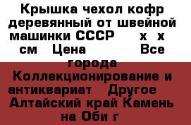 Крышка чехол кофр деревянный от швейной машинки СССР 50.5х22х25 см › Цена ­ 1 000 - Все города Коллекционирование и антиквариат » Другое   . Алтайский край,Камень-на-Оби г.